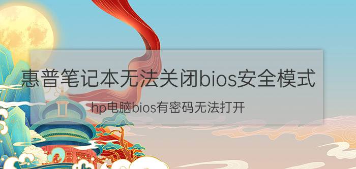 惠普笔记本无法关闭bios安全模式 hp电脑bios有密码无法打开？